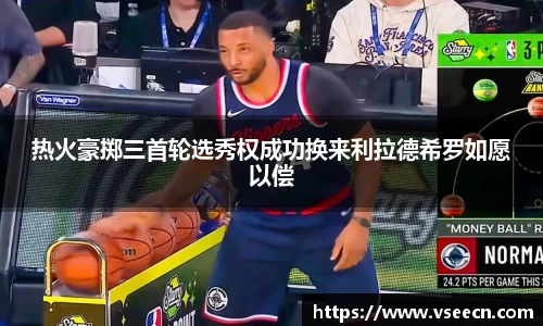 热火豪掷三首轮选秀权成功换来利拉德希罗如愿以偿