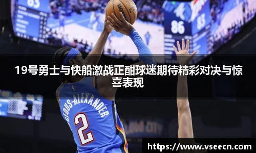 19号勇士与快船激战正酣球迷期待精彩对决与惊喜表现