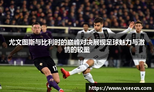尤文图斯与比利时的巅峰对决展现足球魅力与激情的较量