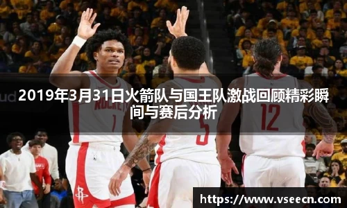 2019年3月31日火箭队与国王队激战回顾精彩瞬间与赛后分析