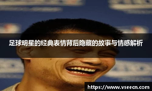 足球明星的经典表情背后隐藏的故事与情感解析