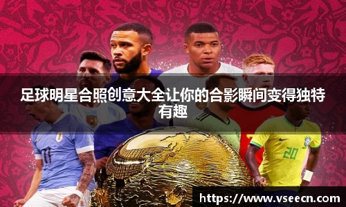 足球明星合照创意大全让你的合影瞬间变得独特有趣