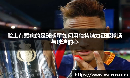脸上有颗痣的足球明星如何用独特魅力征服球场与球迷的心