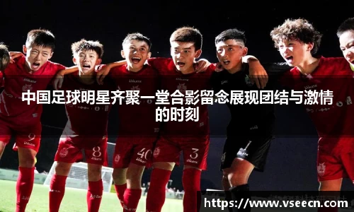 中国足球明星齐聚一堂合影留念展现团结与激情的时刻