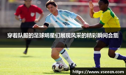 穿着队服的足球明星们展现风采的精彩瞬间合集